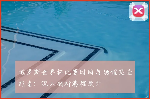 俄罗斯世界杯比赛时间与场馆完全指南:深入剖析赛程设计