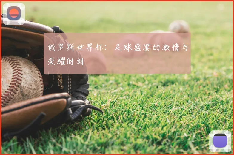 俄罗斯世界杯：足球盛宴的激情与荣耀时刻