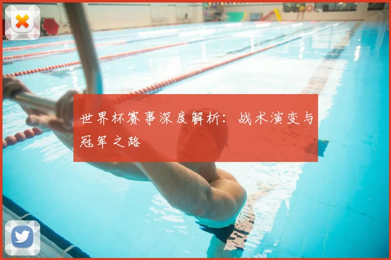 世界杯赛事深度解析：战术演变与冠军之路