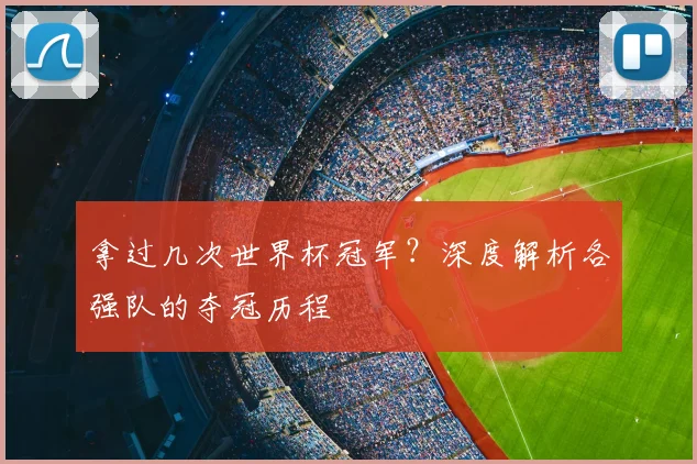 拿过几次世界杯冠军？深度解析各强队的夺冠历程