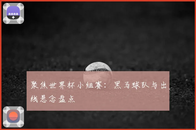 聚焦世界杯小组赛：黑马球队与出线悬念盘点