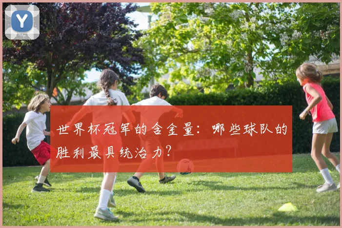 世界杯冠军的含金量：哪些球队的胜利最具统治力？