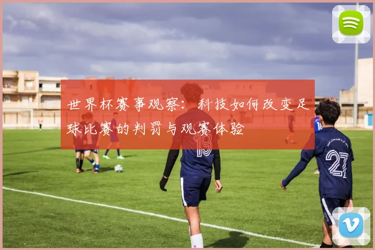 世界杯赛事观察：科技如何改变足球比赛的判罚与观赛体验