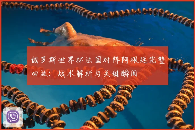 俄罗斯世界杯法国对阵阿根廷完整回放：战术解析与关键瞬间