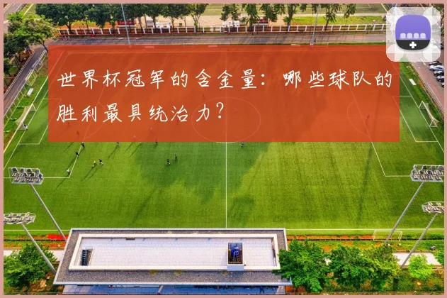 世界杯冠军的含金量:哪些球队的胜利最具统治力?