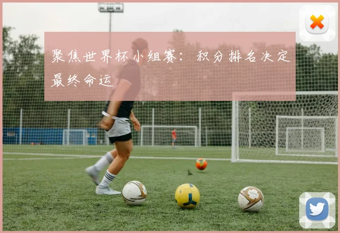 聚焦世界杯小组赛:积分排名决定最终命运