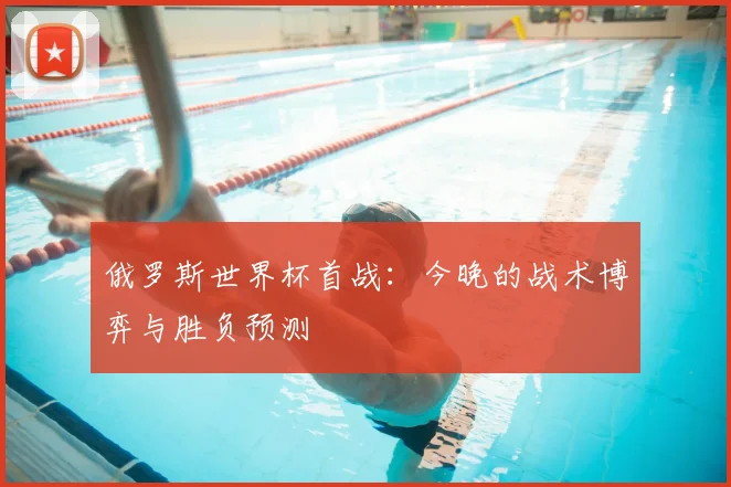 俄罗斯世界杯首战：今晚的战术博弈与胜负预测