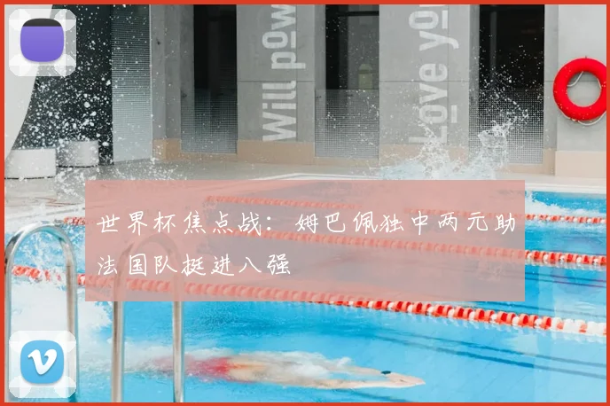 世界杯焦点战:姆巴佩独中两元助法国队挺进八强