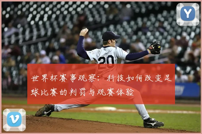 世界杯赛事观察：科技如何改变足球比赛的判罚与观赛体验