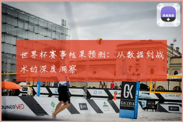 世界杯赛事结果预测：从数据到战术的深度洞察