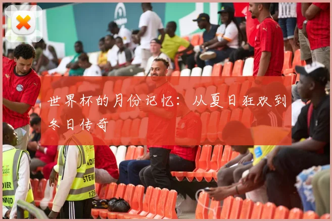 世界杯的月份记忆：从夏日狂欢到冬日传奇