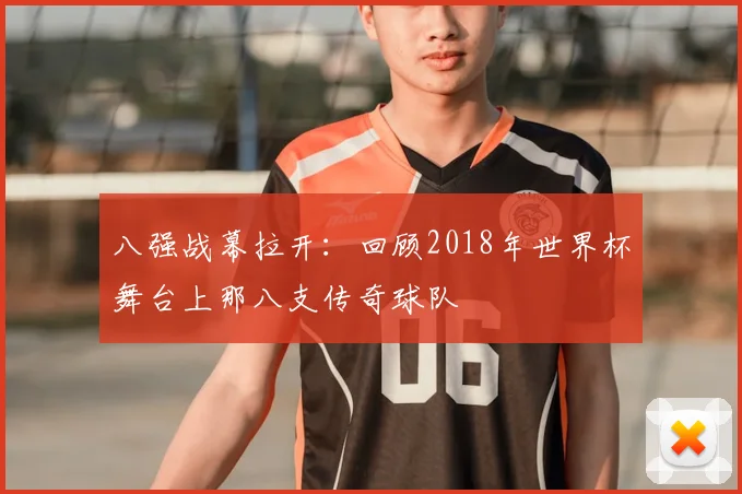 八强战幕拉开：回顾2018年世界杯舞台上那八支传奇球队