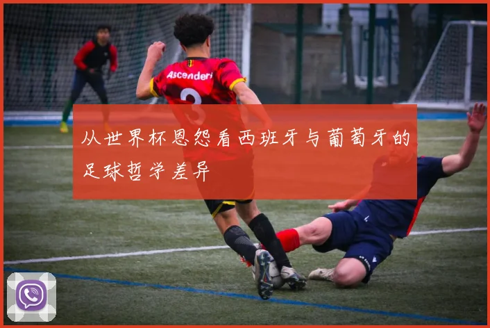 从世界杯恩怨看西班牙与葡萄牙的足球哲学差异
