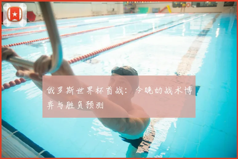 俄罗斯世界杯首战：今晚的战术博弈与胜负预测