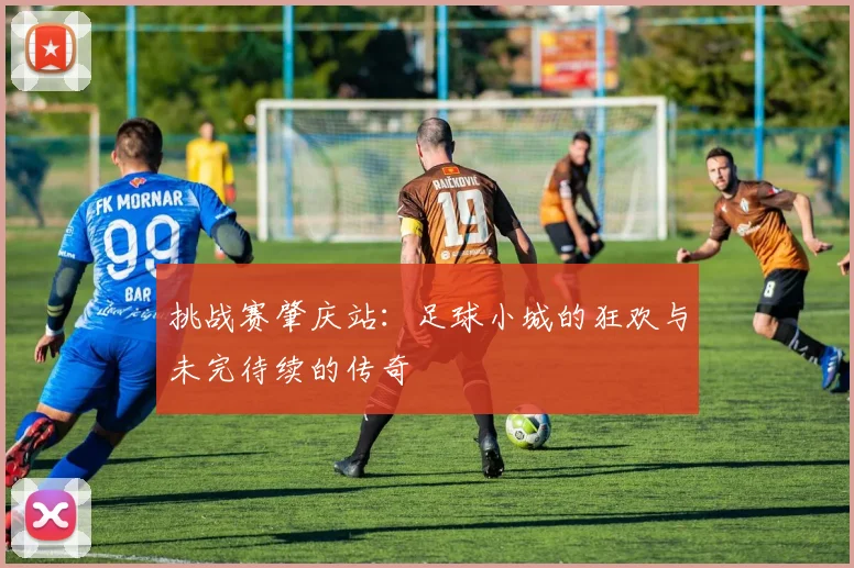 挑战赛肇庆站：足球小城的狂欢与未完待续的传奇