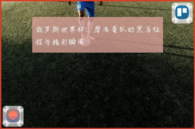 俄罗斯世界杯：摩洛哥队的黑马征程与精彩瞬间