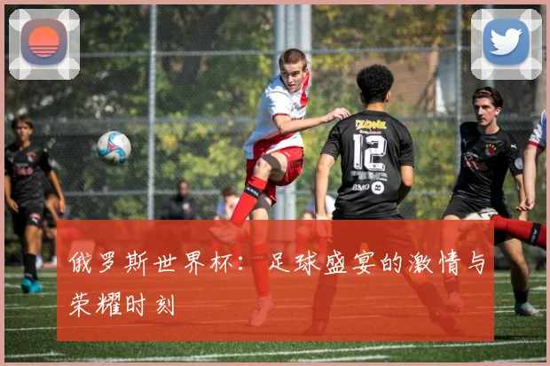 俄罗斯世界杯：足球盛宴的激情与荣耀时刻