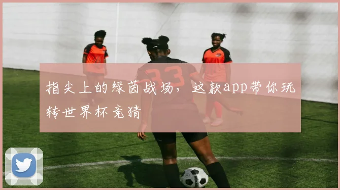 指尖上的绿茵战场，这款app带你玩转世界杯竞猜