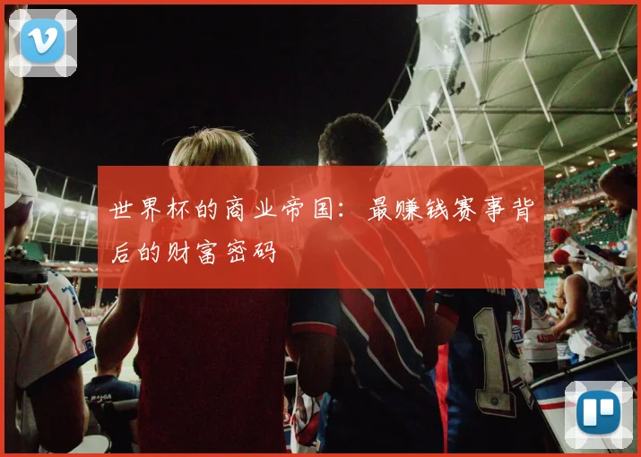世界杯的商业帝国：最赚钱赛事背后的财富密码
