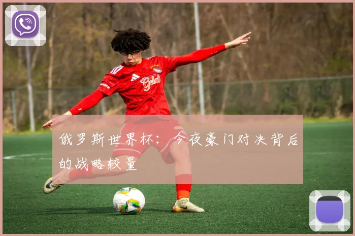 俄罗斯世界杯：今夜豪门对决背后的战略较量