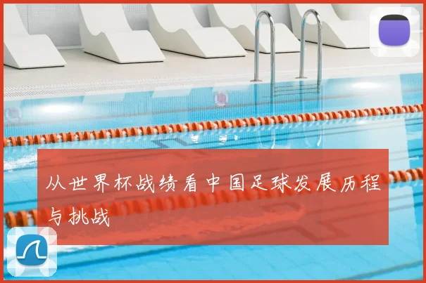 从世界杯战绩看中国足球发展历程与挑战