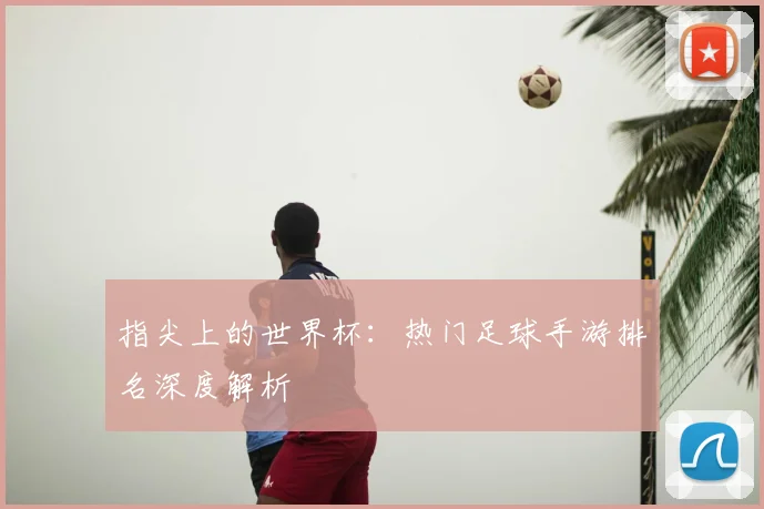 指尖上的世界杯：热门足球手游排名深度解析