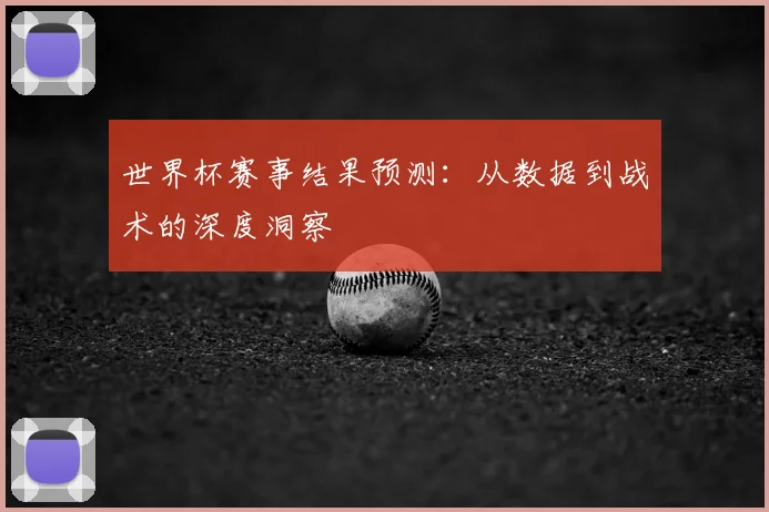 世界杯赛事结果预测：从数据到战术的深度洞察