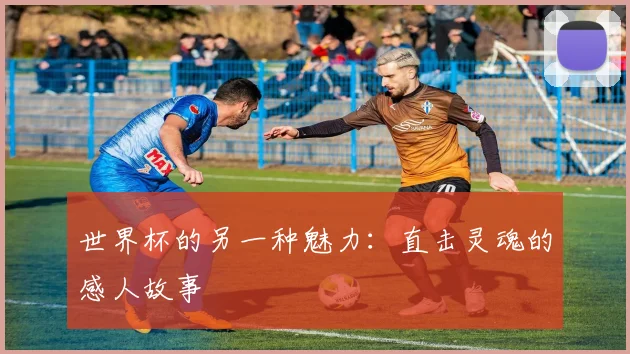 世界杯的另一种魅力：直击灵魂的感人故事