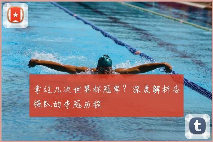 拿过几次世界杯冠军？深度解析各强队的夺冠历程