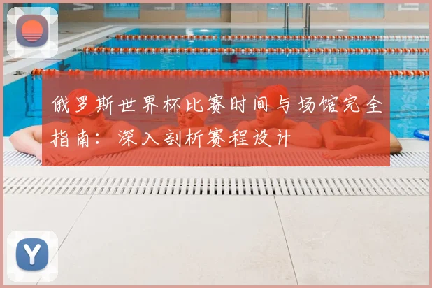 俄罗斯世界杯比赛时间与场馆完全指南:深入剖析赛程设计