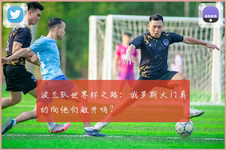 波兰队世界杯之路:俄罗斯大门真的向他们敞开吗?