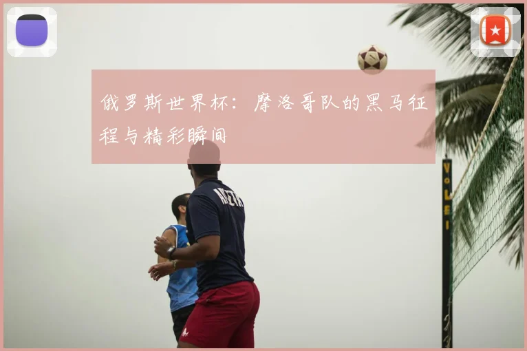 俄罗斯世界杯：摩洛哥队的黑马征程与精彩瞬间