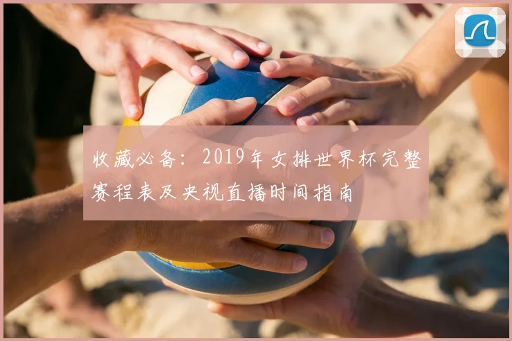 收藏必备：2019年女排世界杯完整赛程表及央视直播时间指南