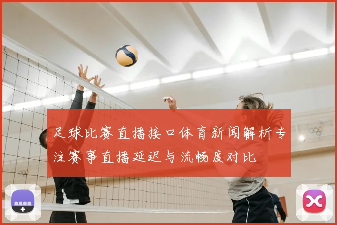 足球比赛直播接口体育新闻解析专注赛事直播延迟与流畅度对比