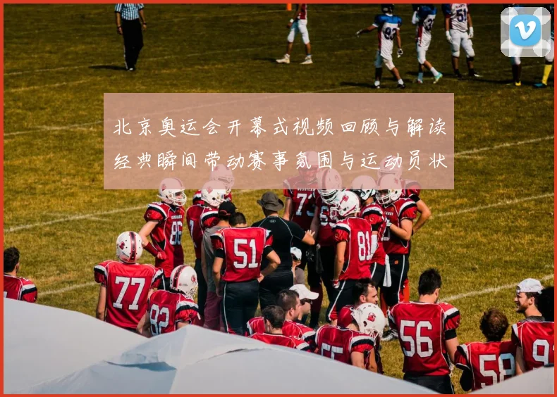 北京奥运会开幕式视频回顾与解读经典瞬间带动赛事氛围与运动员状态