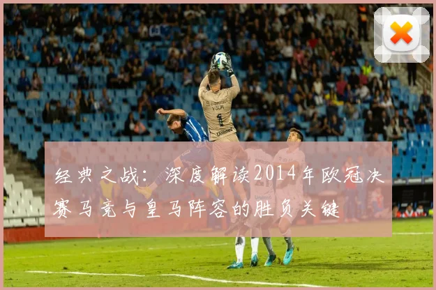 经典之战:深度解读2014年欧冠决赛马竞与皇马阵容的胜负关键