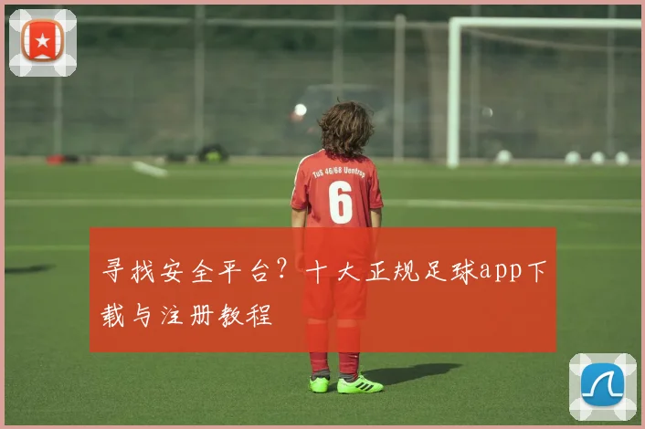 寻找安全平台?十大正规足球app下载与注册教程