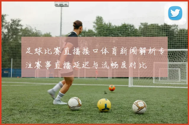 足球比赛直播接口体育新闻解析专注赛事直播延迟与流畅度对比