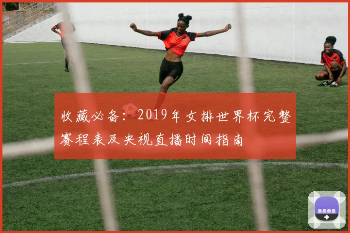 收藏必备:2019年女排世界杯完整赛程表及央视直播时间指南
