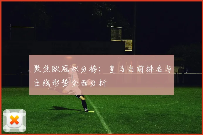 聚焦欧冠积分榜:皇马当前排名与出线形势全面分析