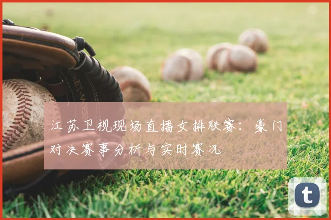 江苏卫视现场直播女排联赛：豪门对决赛事分析与实时赛况