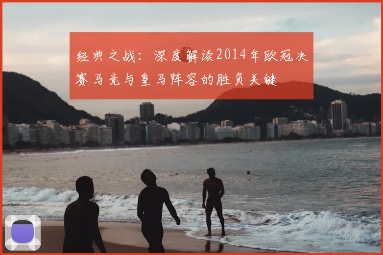 经典之战：深度解读2014年欧冠决赛马竞与皇马阵容的胜负关键