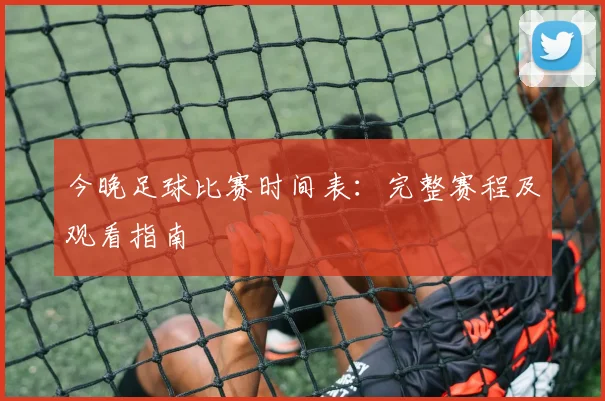今晚足球比赛时间表：完整赛程及观看指南