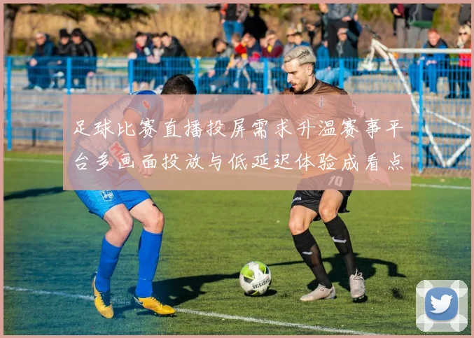 足球比赛直播投屏需求升温赛事平台多画面投放与低延迟体验成看点
