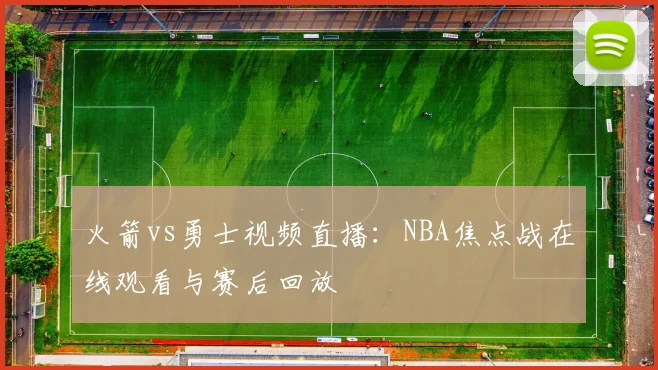火箭vs勇士视频直播：NBA焦点战在线观看与赛后回放