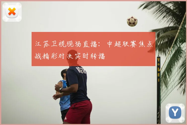 江苏卫视现场直播：中超联赛焦点战精彩对决实时转播