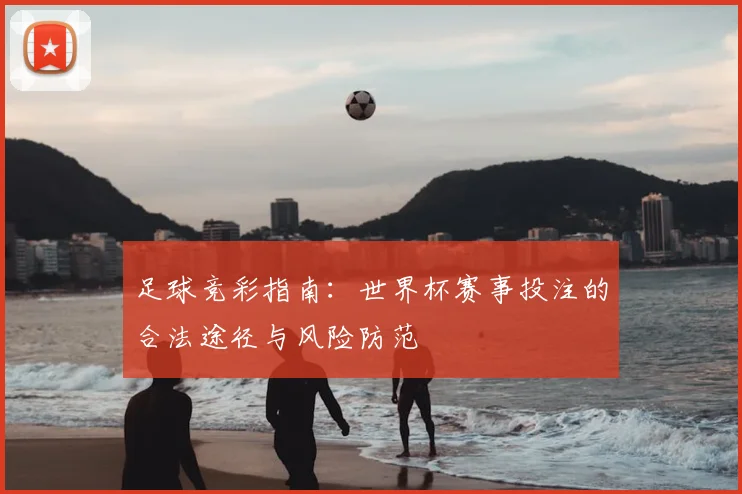 足球竞彩指南：世界杯赛事投注的合法途径与风险防范