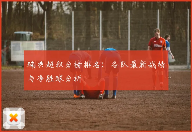 瑞典超积分榜排名:各队最新战绩与净胜球分析
