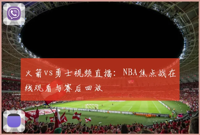 火箭vs勇士视频直播：NBA焦点战在线观看与赛后回放