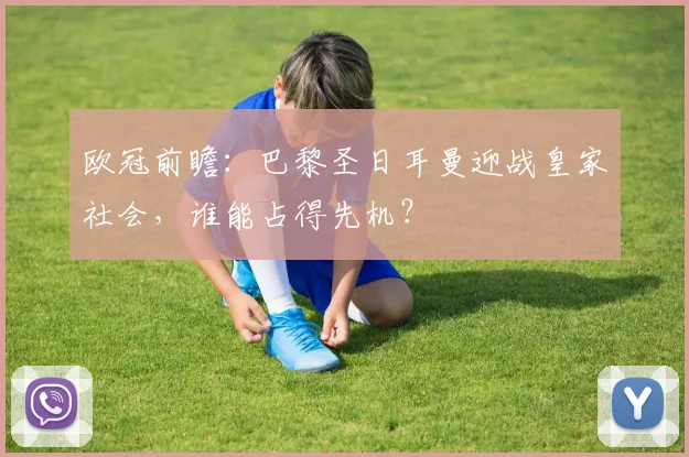 欧冠前瞻：巴黎圣日耳曼迎战皇家社会，谁能占得先机？